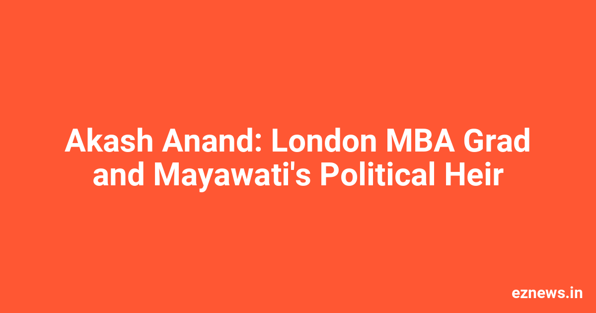 Akash Anand: MBA Graduate From London And Mayawati's Political Heir